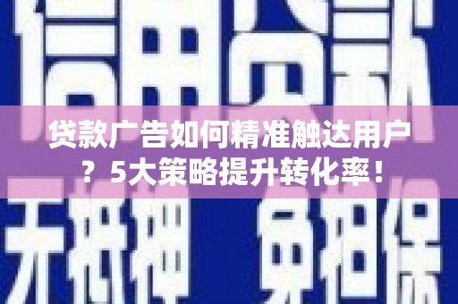乌审旗贷款广告如何精准触达用户？5大策略提升转化率！