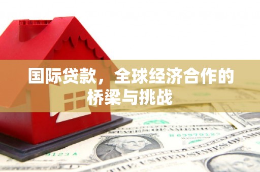 乌审旗国际贷款，全球经济合作的桥梁与挑战
