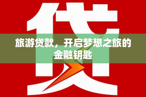 乌审旗旅游贷款，开启梦想之旅的金融钥匙