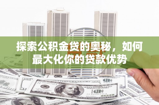 乌审旗探索公积金贷的奥秘，如何最大化你的贷款优势