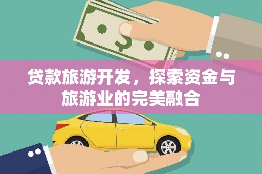 乌审旗贷款旅游开发，探索资金与旅游业的完美融合