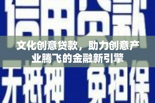 乌审旗文化创意贷款，助力创意产业腾飞的金融新引擎