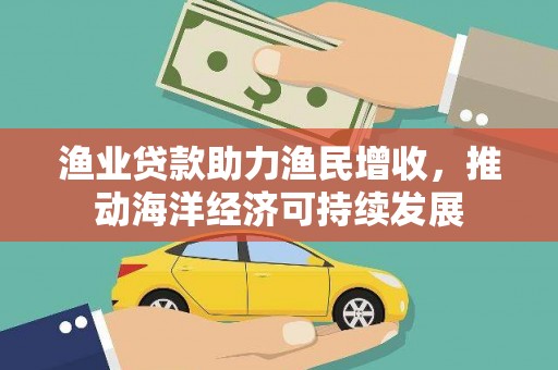 乌审旗渔业贷款助力渔民增收，推动海洋经济可持续发展