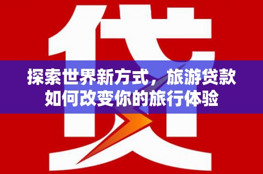 乌审旗探索世界新方式，旅游贷款如何改变你的旅行体验