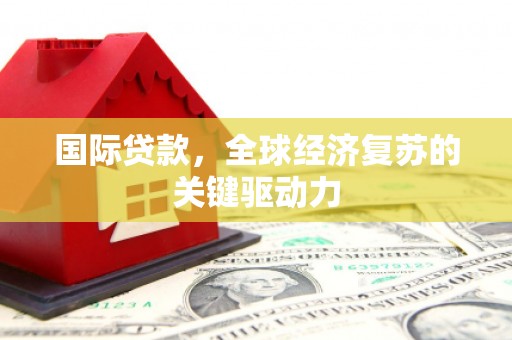 乌审旗国际贷款，全球经济复苏的关键驱动力