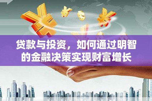 乌审旗贷款与投资，如何通过明智的金融决策实现财富增长