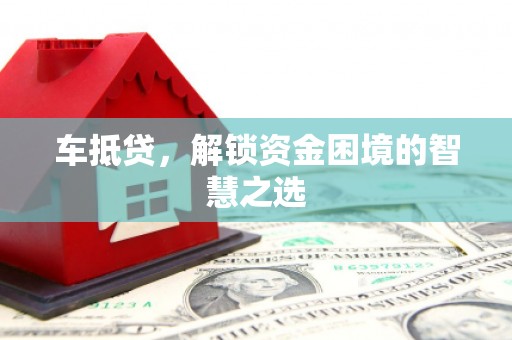 乌审旗车抵贷，解锁资金困境的智慧之选
