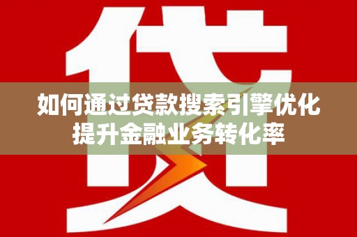 乌审旗如何通过贷款搜索引擎优化提升金融业务转化率