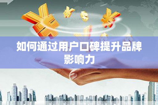 乌审旗如何通过用户口碑提升品牌影响力