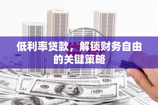乌审旗低利率贷款，解锁财务自由的关键策略