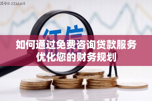 乌审旗如何通过免费咨询贷款服务优化您的财务规划