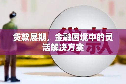 乌审旗贷款展期，金融困境中的灵活解决方案