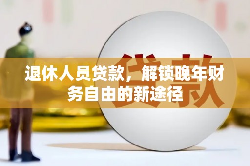 乌审旗退休人员贷款，解锁晚年财务自由的新途径