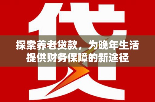 乌审旗探索养老贷款，为晚年生活提供财务保障的新途径