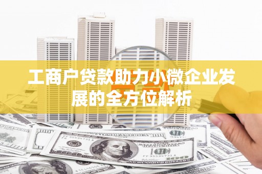 乌审旗工商户贷款助力小微企业发展的全方位解析