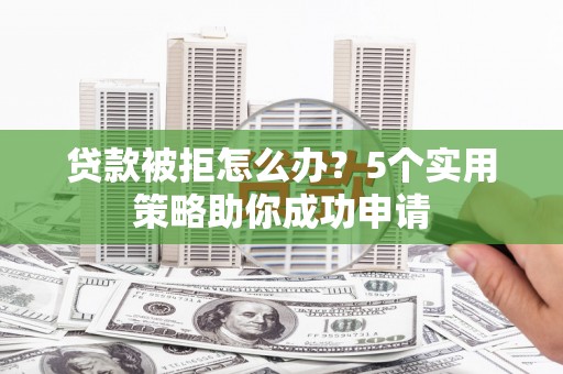 乌审旗贷款被拒怎么办？5个实用策略助你成功申请