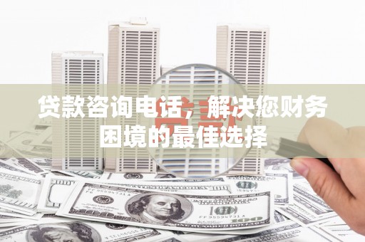乌审旗贷款咨询电话，解决您财务困境的最佳选择