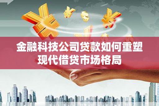 乌审旗金融科技公司贷款如何重塑现代借贷市场格局