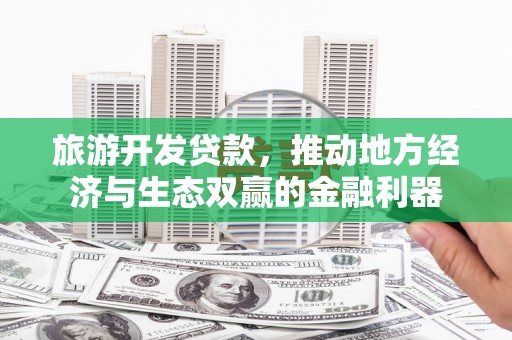 乌审旗旅游开发贷款，推动地方经济与生态双赢的金融利器