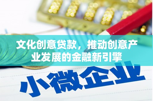 乌审旗文化创意贷款，推动创意产业发展的金融新引擎