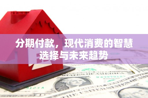 乌审旗分期付款，现代消费的智慧选择与未来趋势