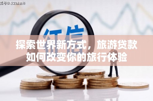 乌审旗探索世界新方式，旅游贷款如何改变你的旅行体验