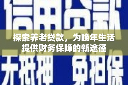 乌审旗探索养老贷款，为晚年生活提供财务保障的新途径