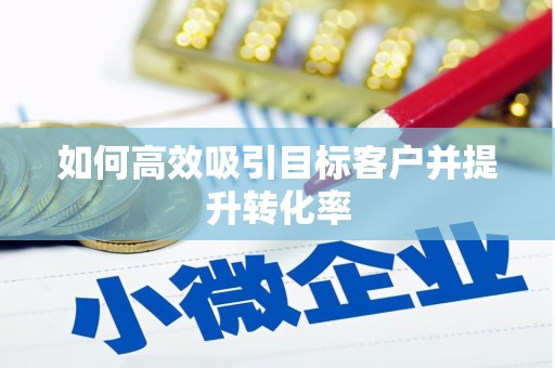 乌审旗如何高效吸引目标客户并提升转化率