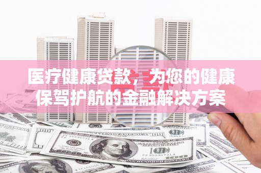 乌审旗医疗健康贷款，为您的健康保驾护航的金融解决方案