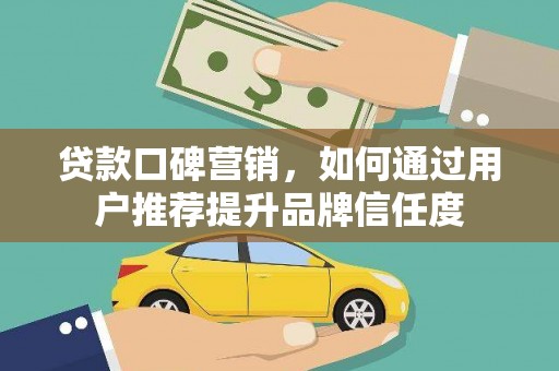 乌审旗贷款口碑营销，如何通过用户推荐提升品牌信任度