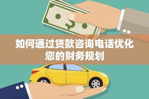 乌审旗如何通过贷款咨询电话优化您的财务规划