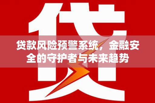 乌审旗贷款风险预警系统，金融安全的守护者与未来趋势