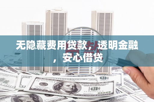 乌审旗无隐藏费用贷款，透明金融，安心借贷