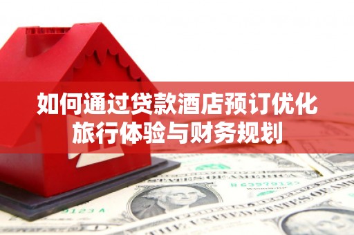 乌审旗如何通过贷款酒店预订优化旅行体验与财务规划