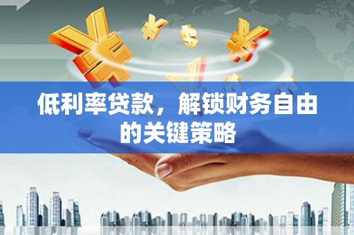 乌审旗低利率贷款，解锁财务自由的关键策略