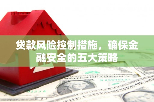 乌审旗贷款风险控制措施，确保金融安全的五大策略
