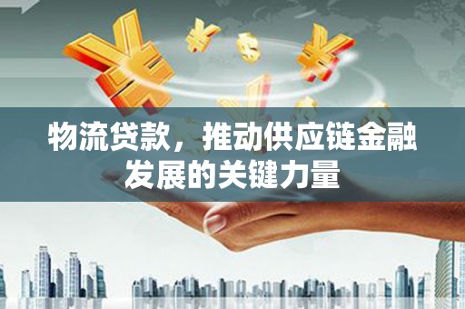 乌审旗物流贷款，推动供应链金融发展的关键力量