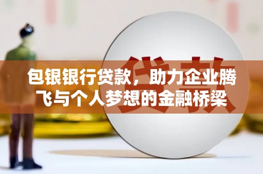 乌审旗包银银行贷款，助力企业腾飞与个人梦想的金融桥梁