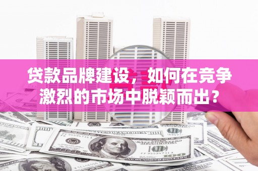 乌审旗贷款品牌建设，如何在竞争激烈的市场中脱颖而出？