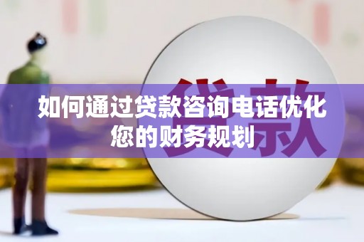 乌审旗如何通过贷款咨询电话优化您的财务规划