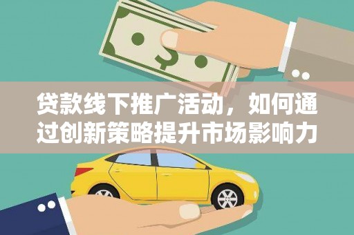 乌审旗贷款线下推广活动，如何通过创新策略提升市场影响力