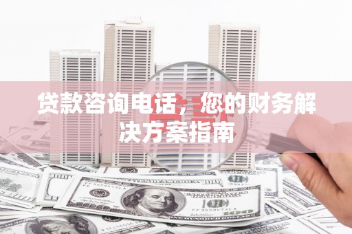 乌审旗贷款咨询电话，您的财务解决方案指南