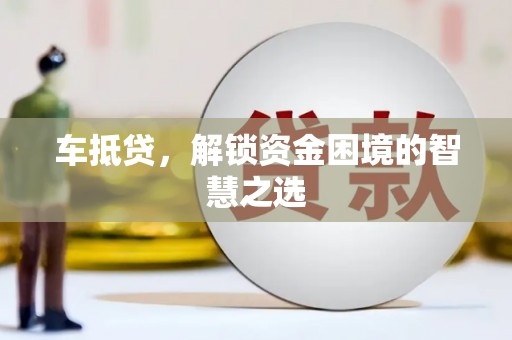 乌审旗车抵贷，解锁资金困境的智慧之选