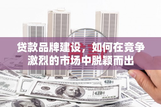 乌审旗贷款品牌建设，如何在竞争激烈的市场中脱颖而出
