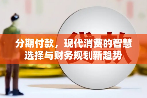 乌审旗分期付款，现代消费的智慧选择与财务规划新趋势