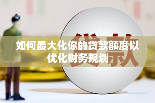 乌审旗如何最大化你的贷款额度以优化财务规划