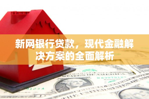 乌审旗新网银行贷款，现代金融解决方案的全面解析