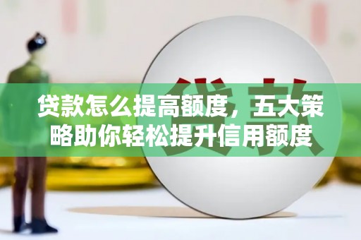 乌审旗贷款怎么提高额度，五大策略助你轻松提升信用额度