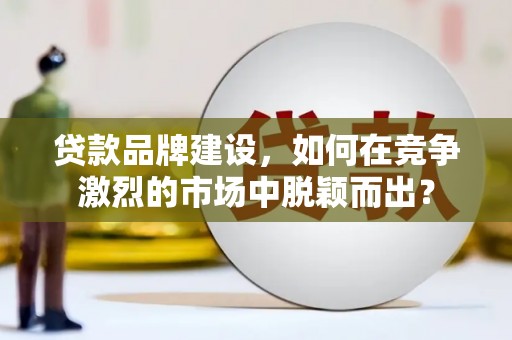 乌审旗贷款品牌建设，如何在竞争激烈的市场中脱颖而出？