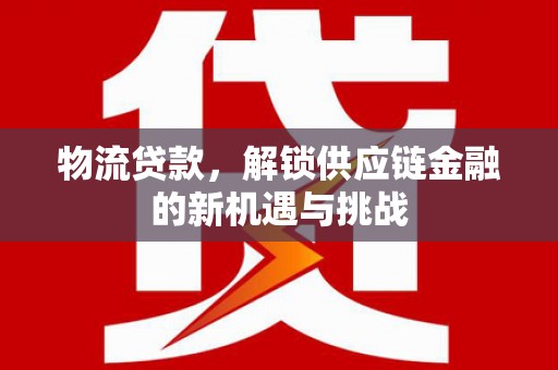 乌审旗物流贷款，解锁供应链金融的新机遇与挑战